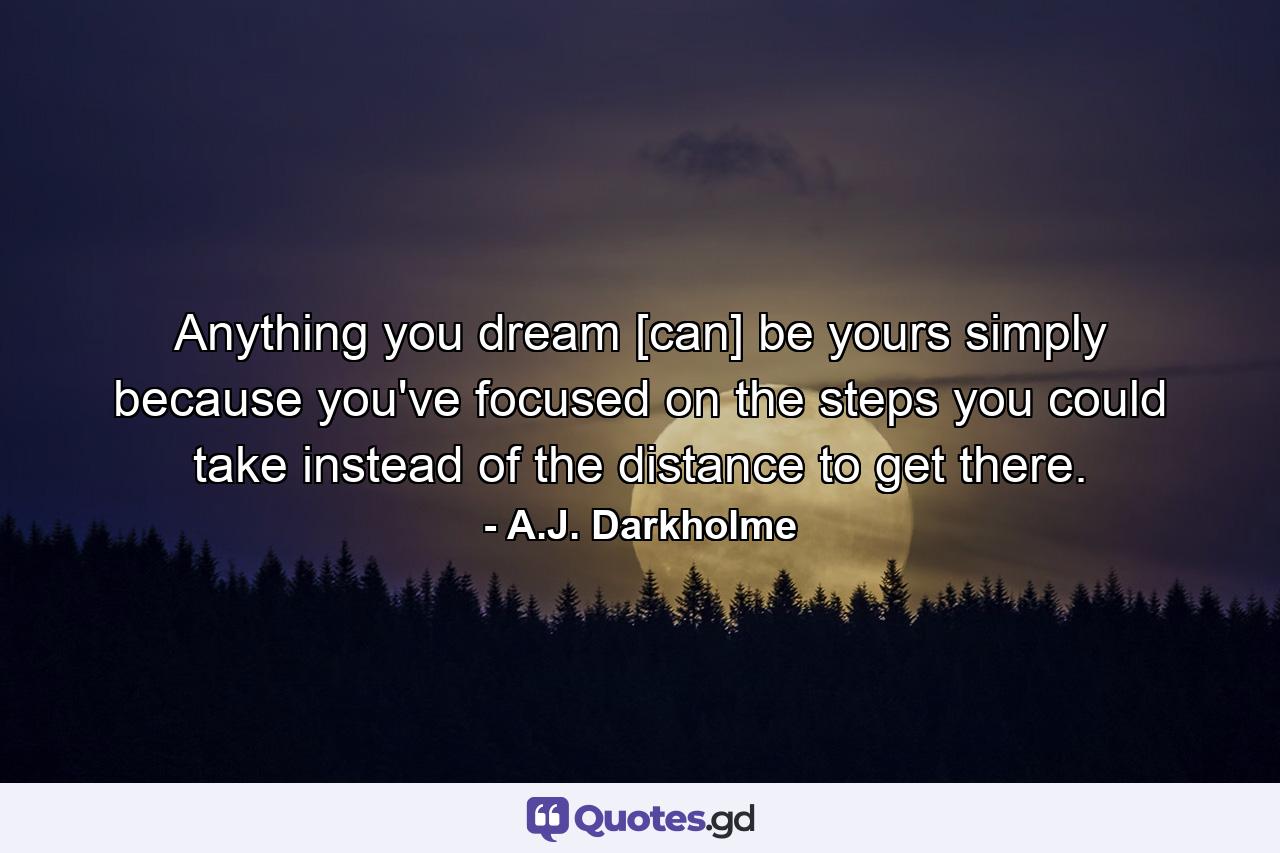 Anything you dream [can] be yours simply because you've focused on the steps you could take instead of the distance to get there. - Quote by A.J. Darkholme