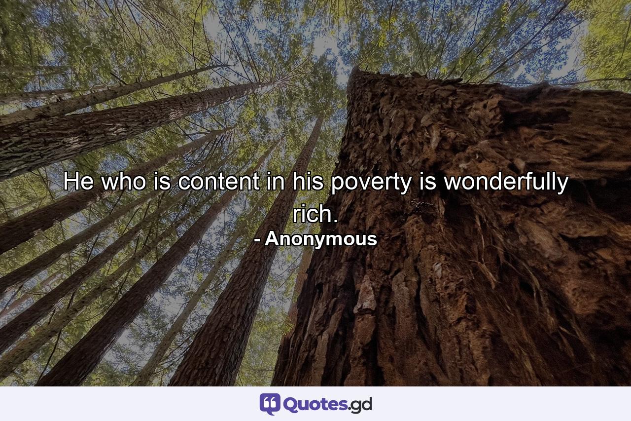 He who is content in his poverty is wonderfully rich. - Quote by Anonymous