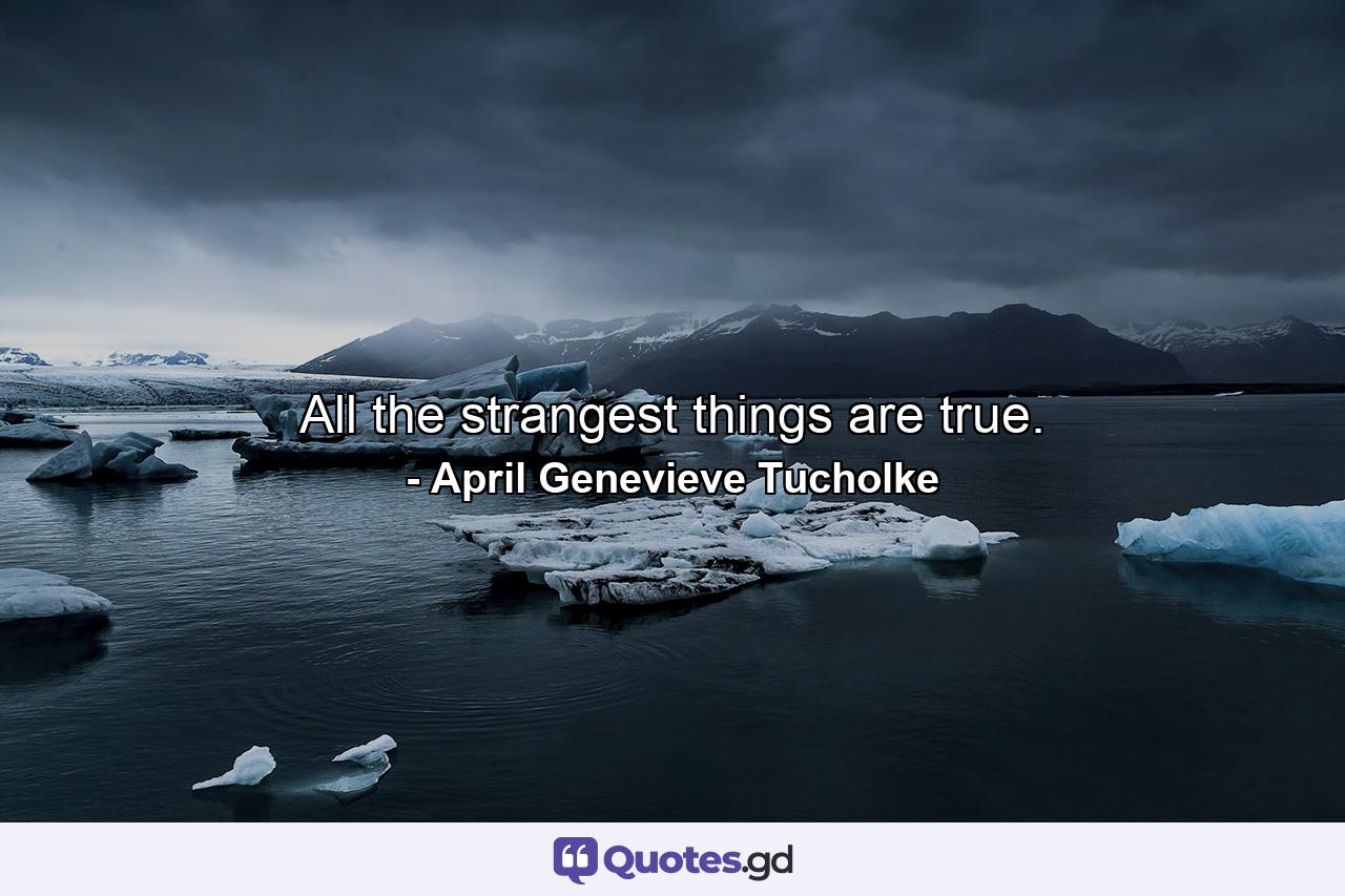 All the strangest things are true. - Quote by April Genevieve Tucholke