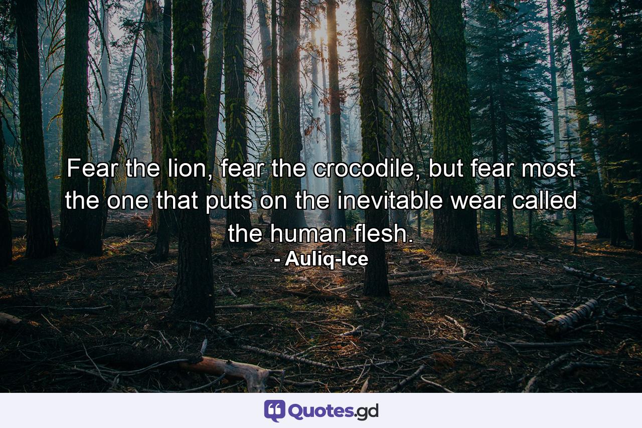 Fear the lion, fear the crocodile, but fear most the one that puts on the inevitable wear called the human flesh. - Quote by Auliq-Ice