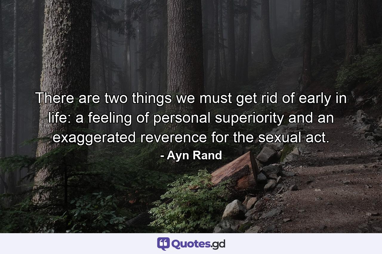 There are two things we must get rid of early in life: a feeling of personal superiority and an exaggerated reverence for the sexual act. - Quote by Ayn Rand