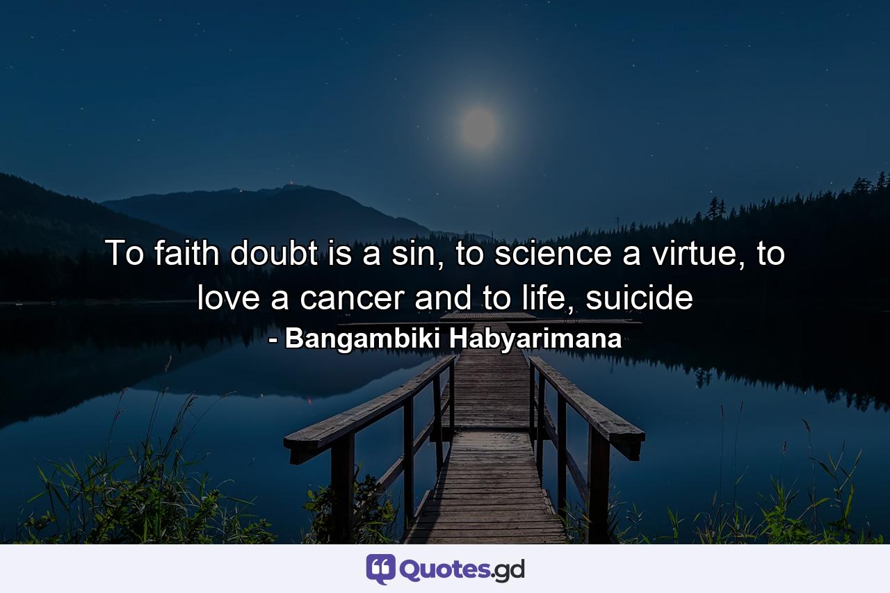 To faith doubt is a sin, to science a virtue, to love a cancer and to life, suicide - Quote by Bangambiki Habyarimana