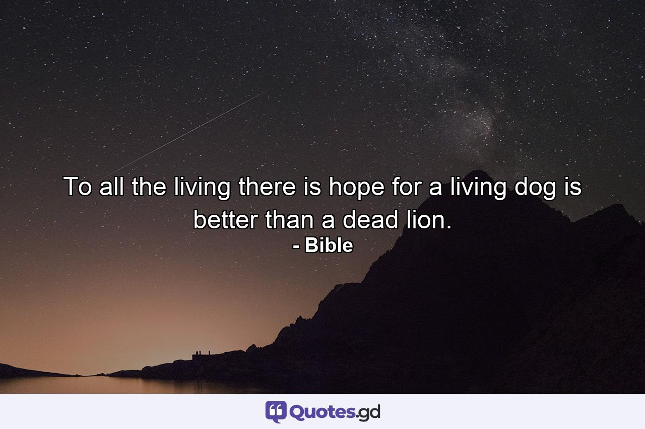 To all the living there is hope  for a living dog is better than a dead lion. - Quote by Bible