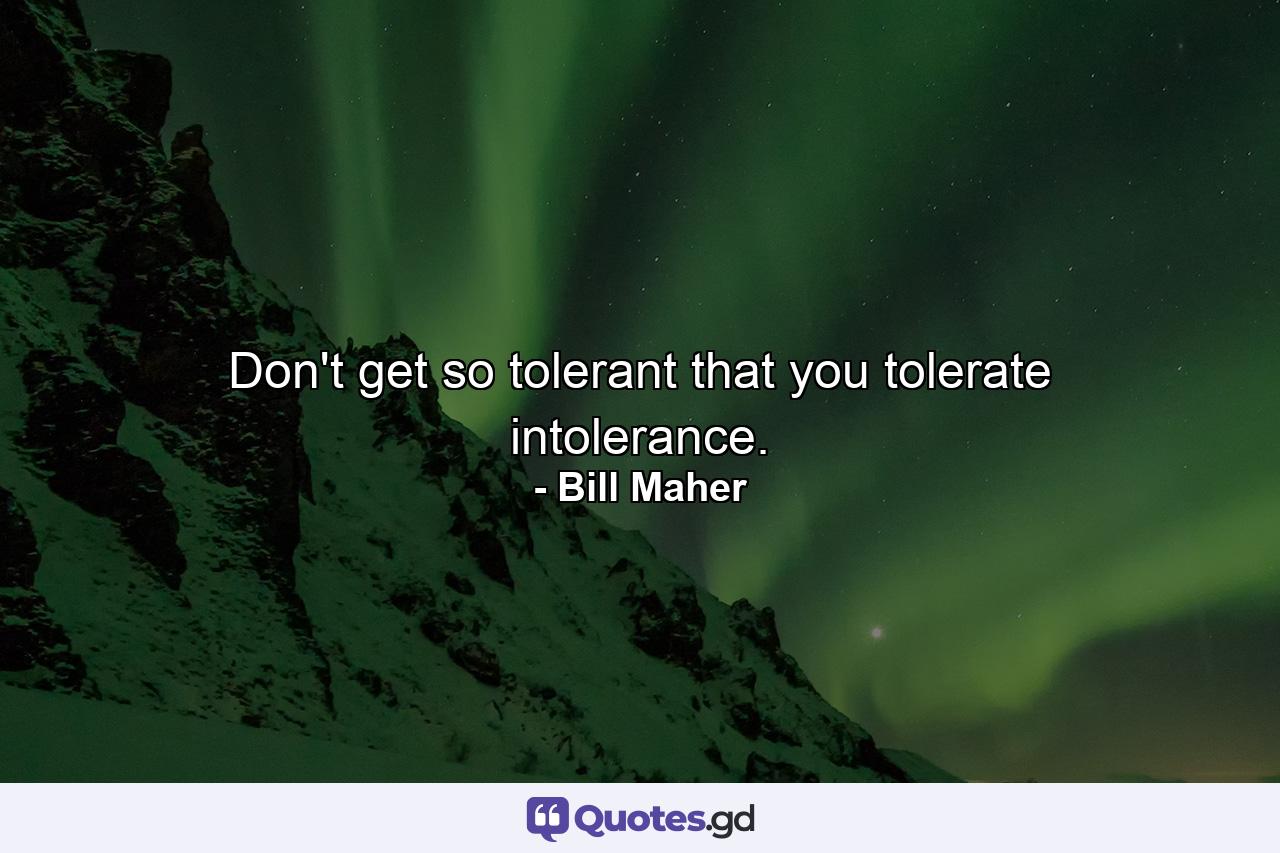 Don't get so tolerant that you tolerate intolerance. - Quote by Bill Maher