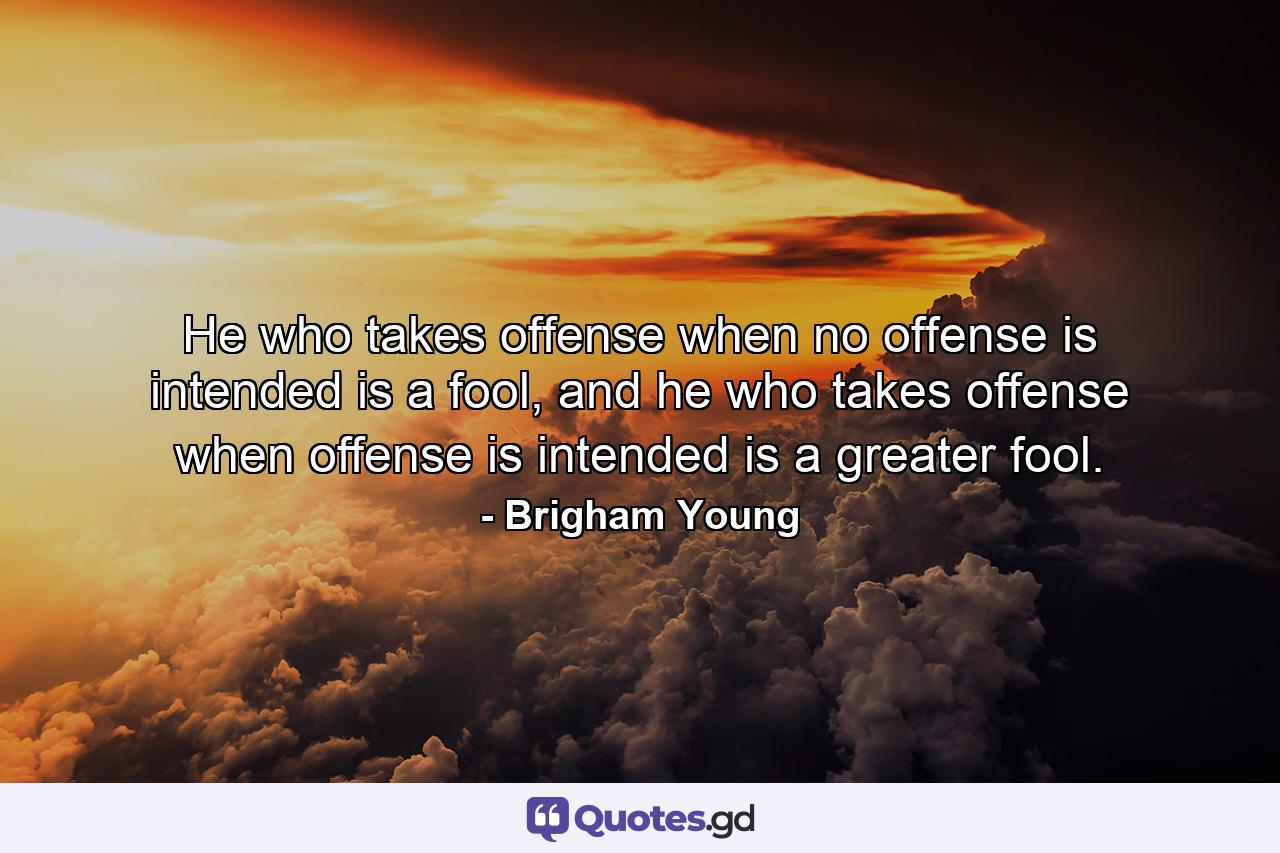 He who takes offense when no offense is intended is a fool, and he who takes offense when offense is intended is a greater fool. - Quote by Brigham Young