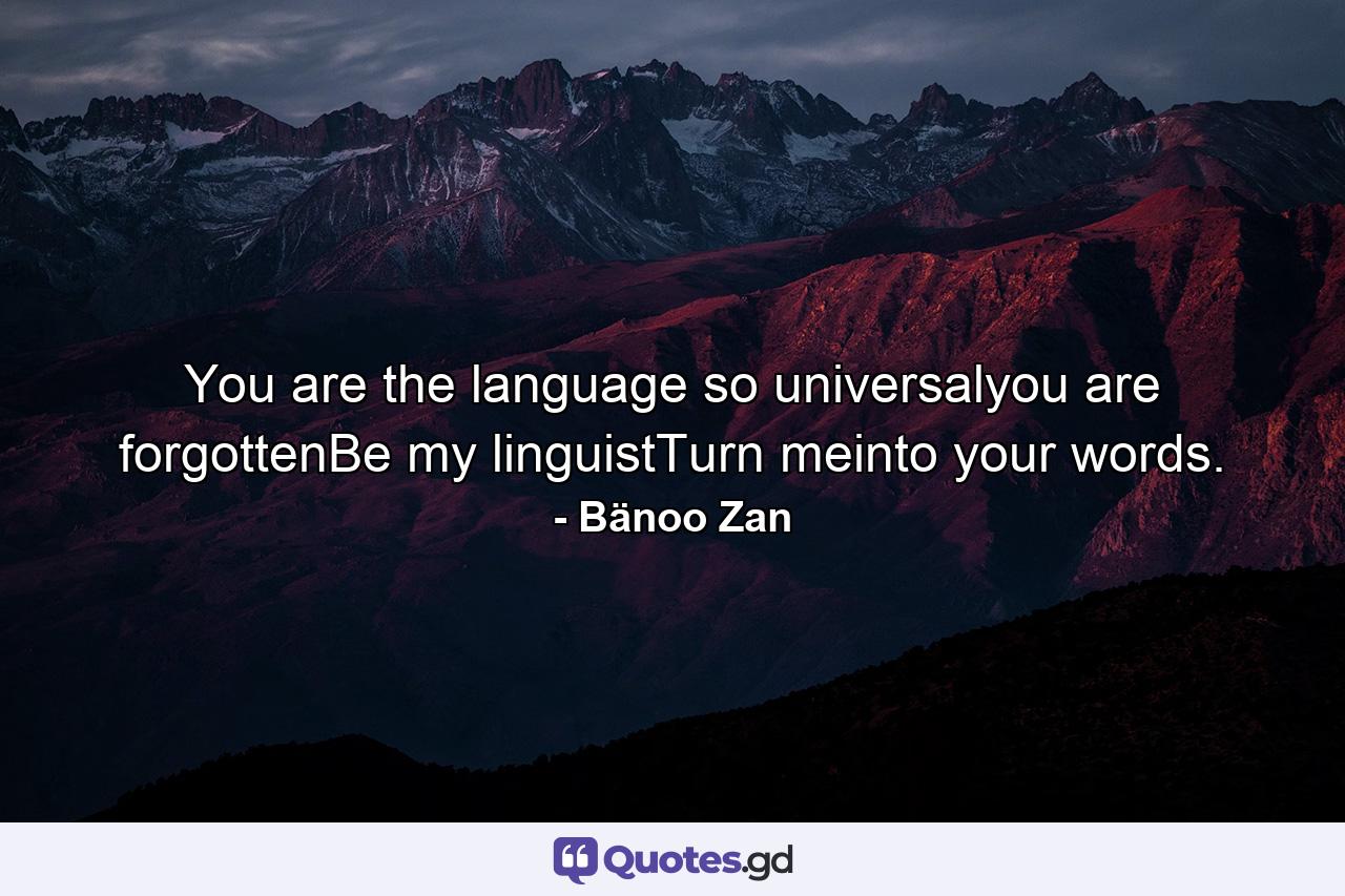 You are the language so universalyou are forgottenBe my linguistTurn meinto your words. - Quote by Bänoo Zan