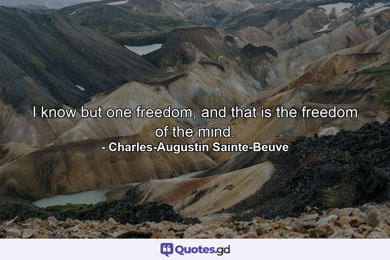 I know but one freedom, and that is the freedom of the mind. - Quote by Charles-Augustin Sainte-Beuve