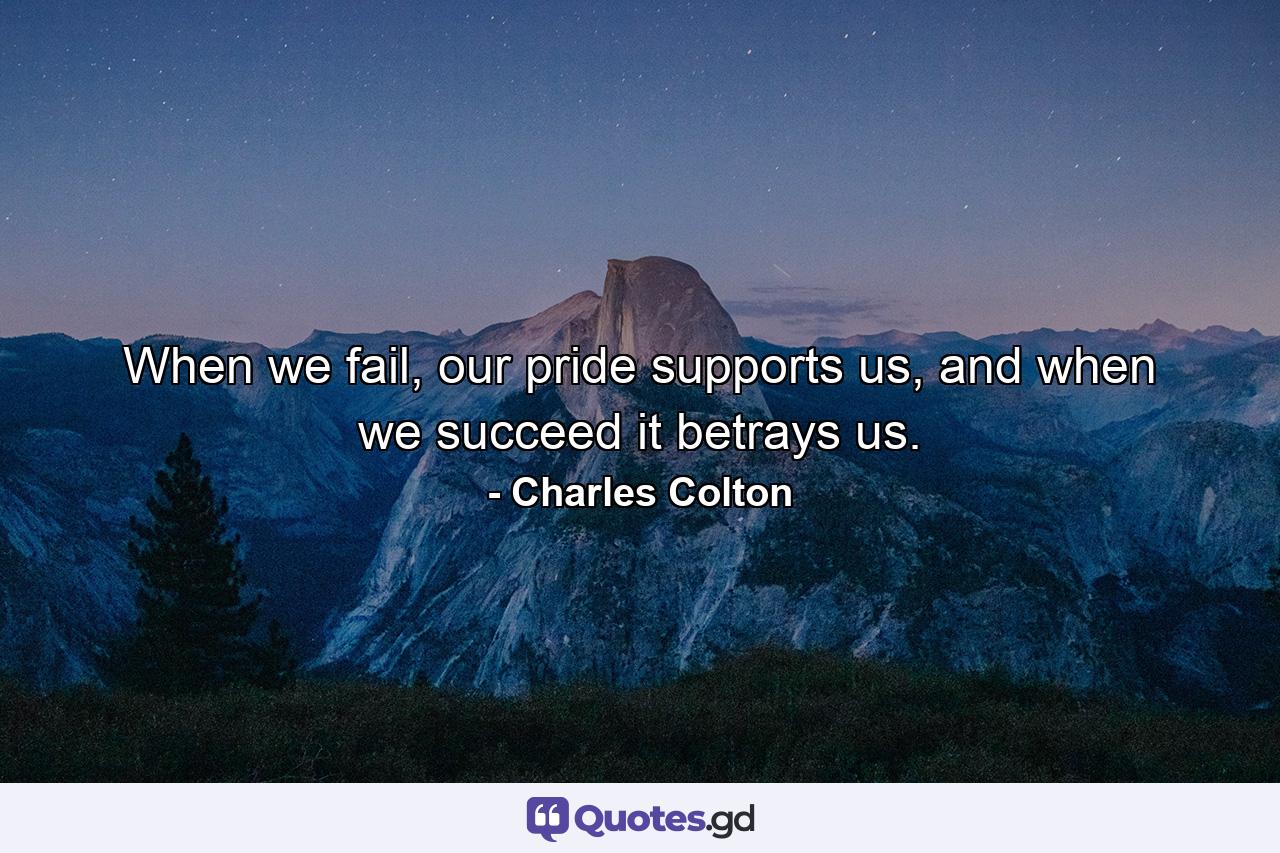 When we fail, our pride supports us, and when we succeed it betrays us. - Quote by Charles Colton