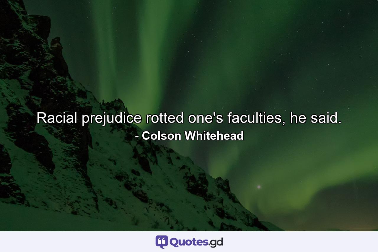 Racial prejudice rotted one's faculties, he said. - Quote by Colson Whitehead