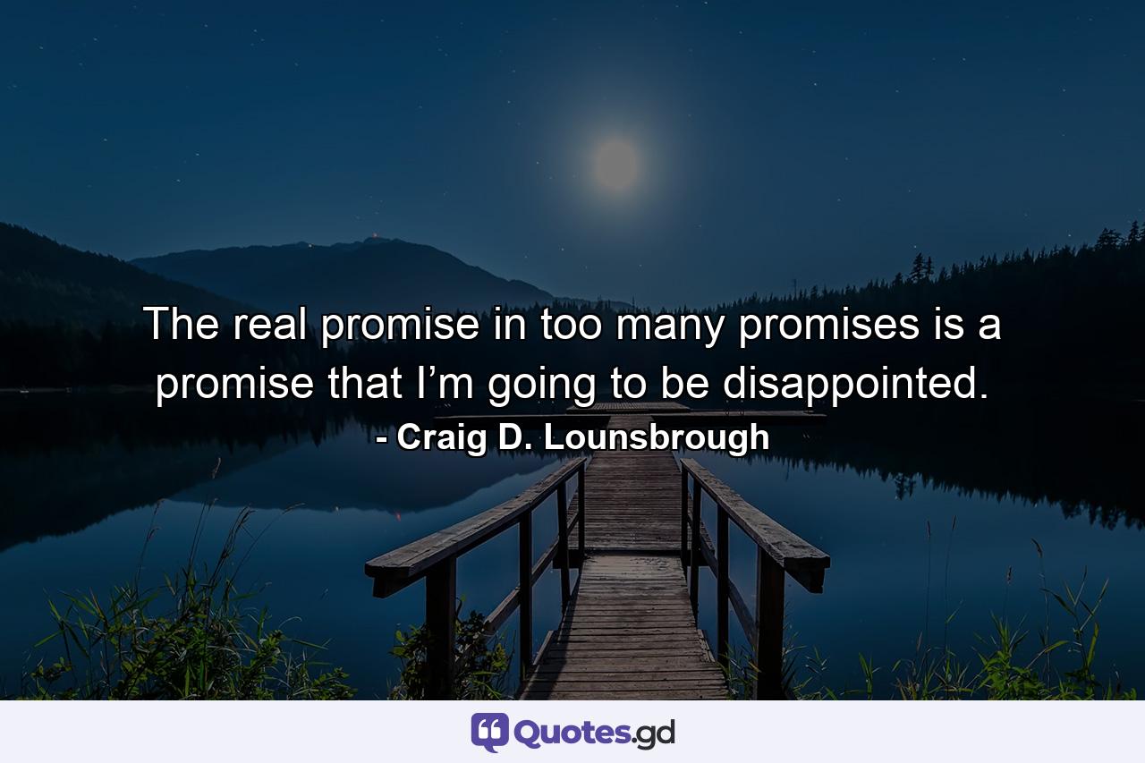 The real promise in too many promises is a promise that I’m going to be disappointed. - Quote by Craig D. Lounsbrough