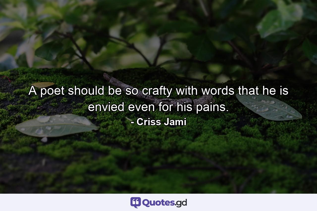 A poet should be so crafty with words that he is envied even for his pains. - Quote by Criss Jami