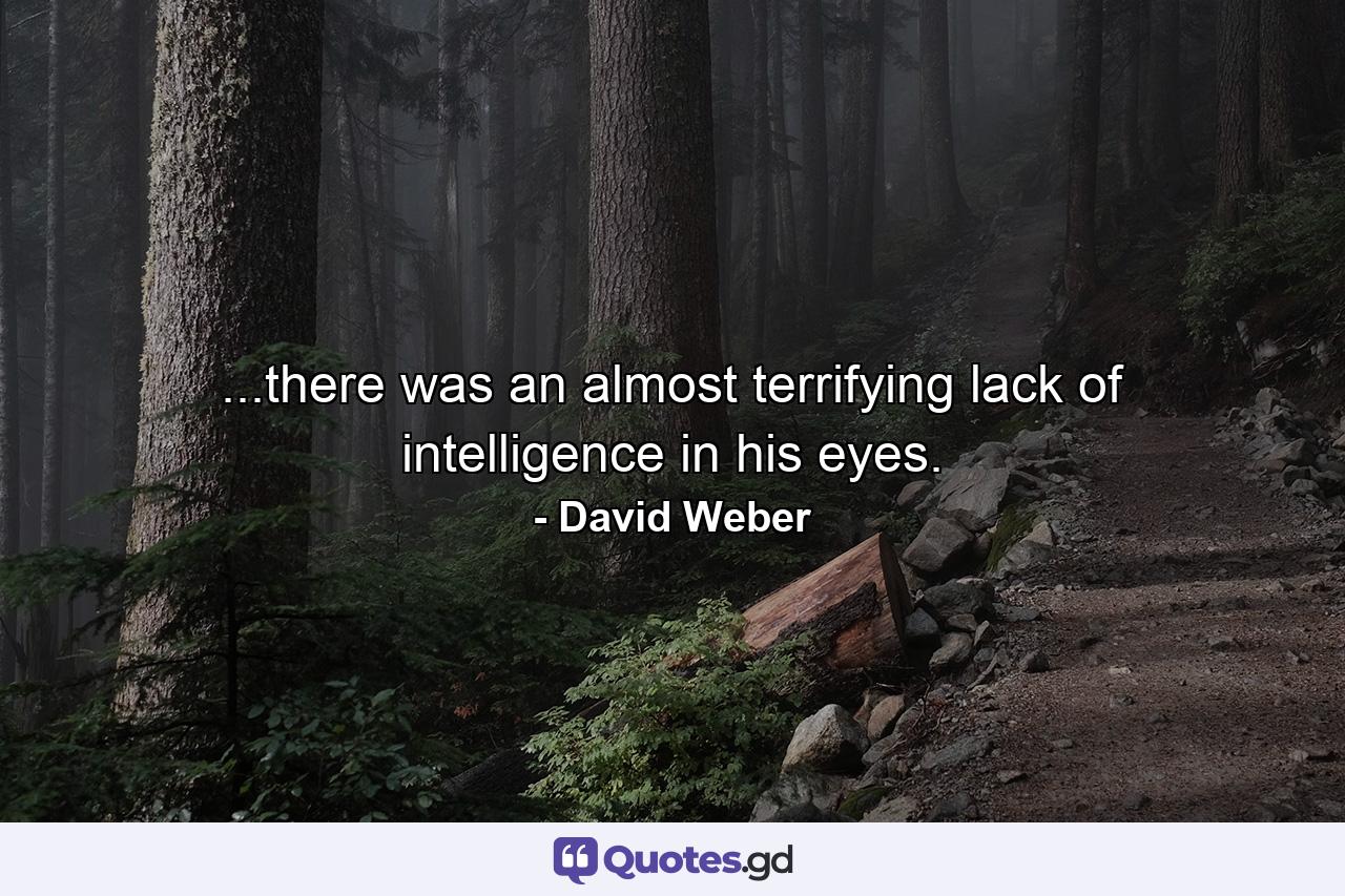 ...there was an almost terrifying lack of intelligence in his eyes. - Quote by David Weber