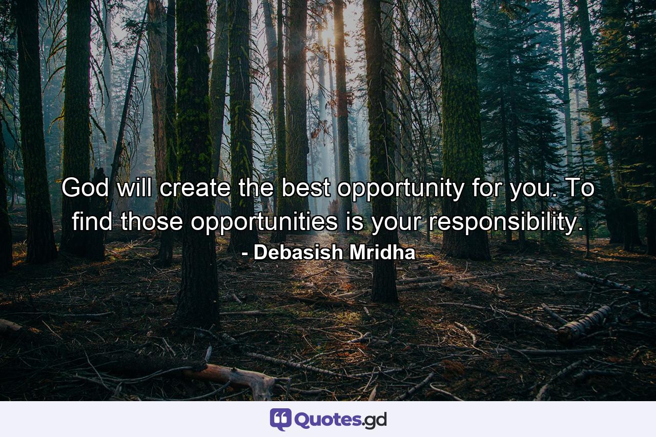 God will create the best opportunity for you. To find those opportunities is your responsibility. - Quote by Debasish Mridha