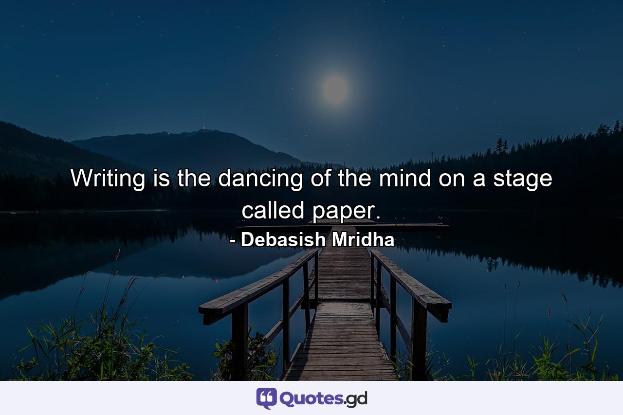 Writing is the dancing of the mind on a stage called paper. - Quote by Debasish Mridha