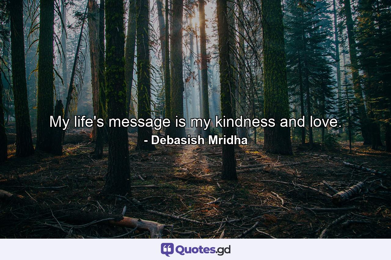 My life's message is my kindness and love. - Quote by Debasish Mridha