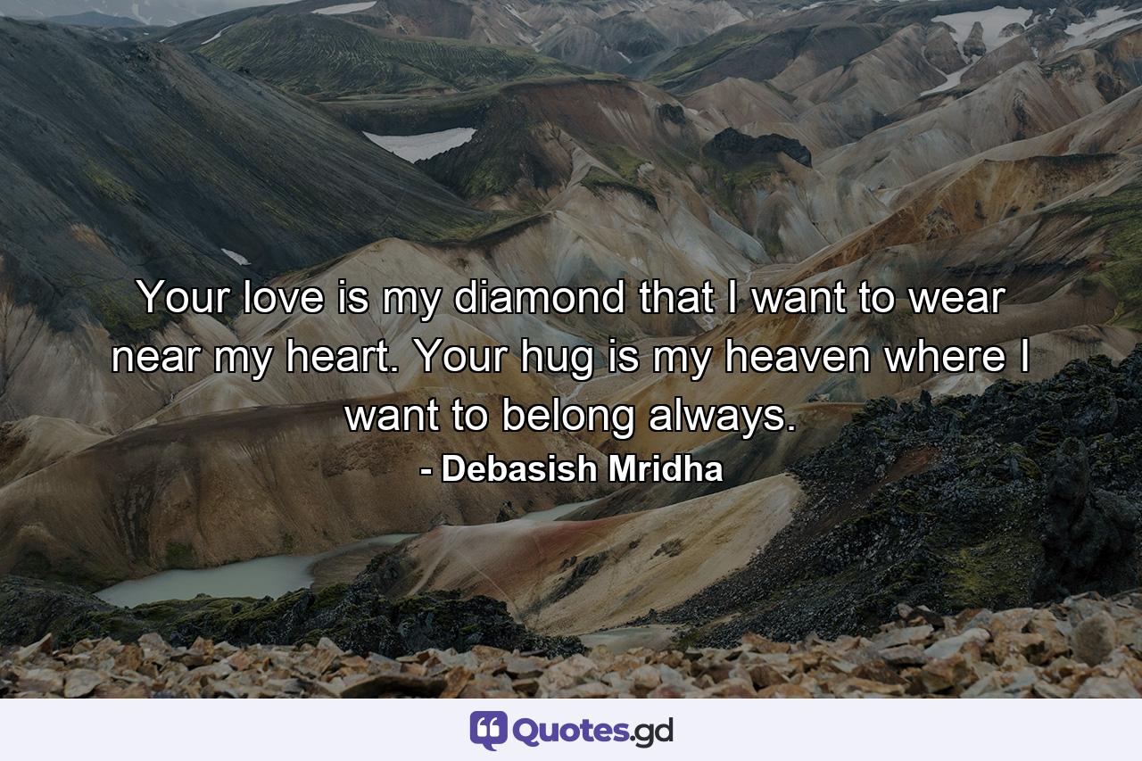 Your love is my diamond that I want to wear near my heart. Your hug is my heaven where I want to belong always. - Quote by Debasish Mridha