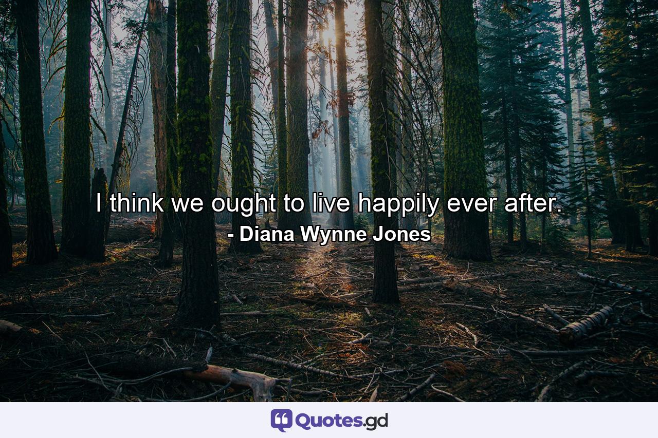 I think we ought to live happily ever after. - Quote by Diana Wynne Jones