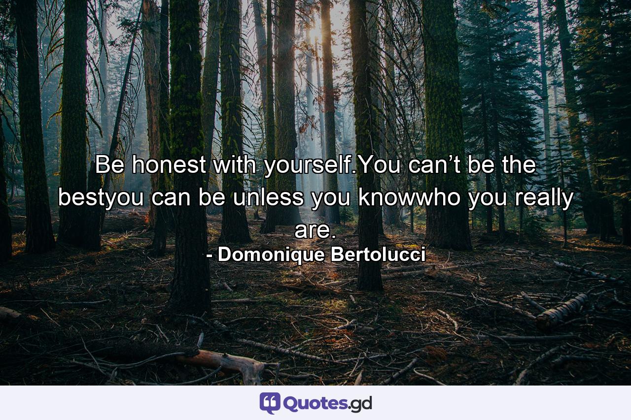 Be honest with yourself.You can’t be the bestyou can be unless you knowwho you really are. - Quote by Domonique Bertolucci