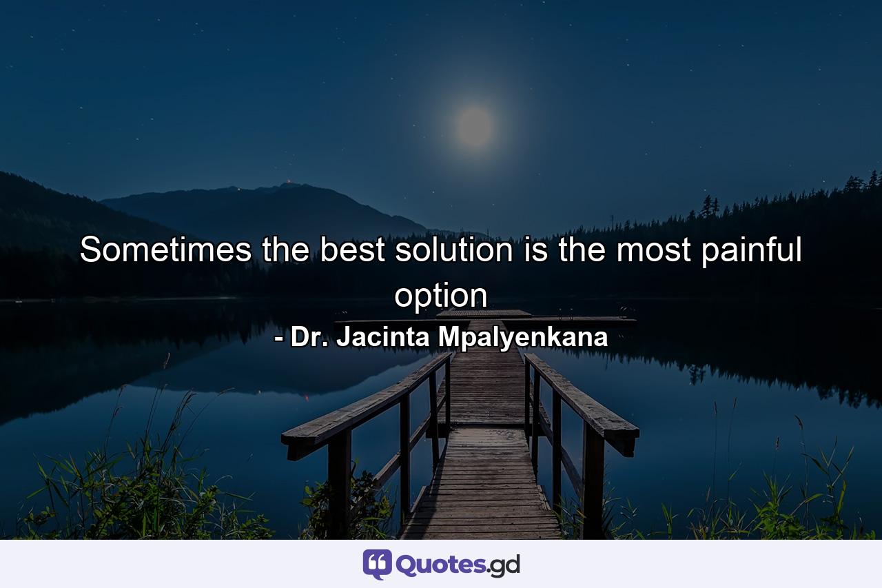 Sometimes the best solution is the most painful option - Quote by Dr. Jacinta Mpalyenkana