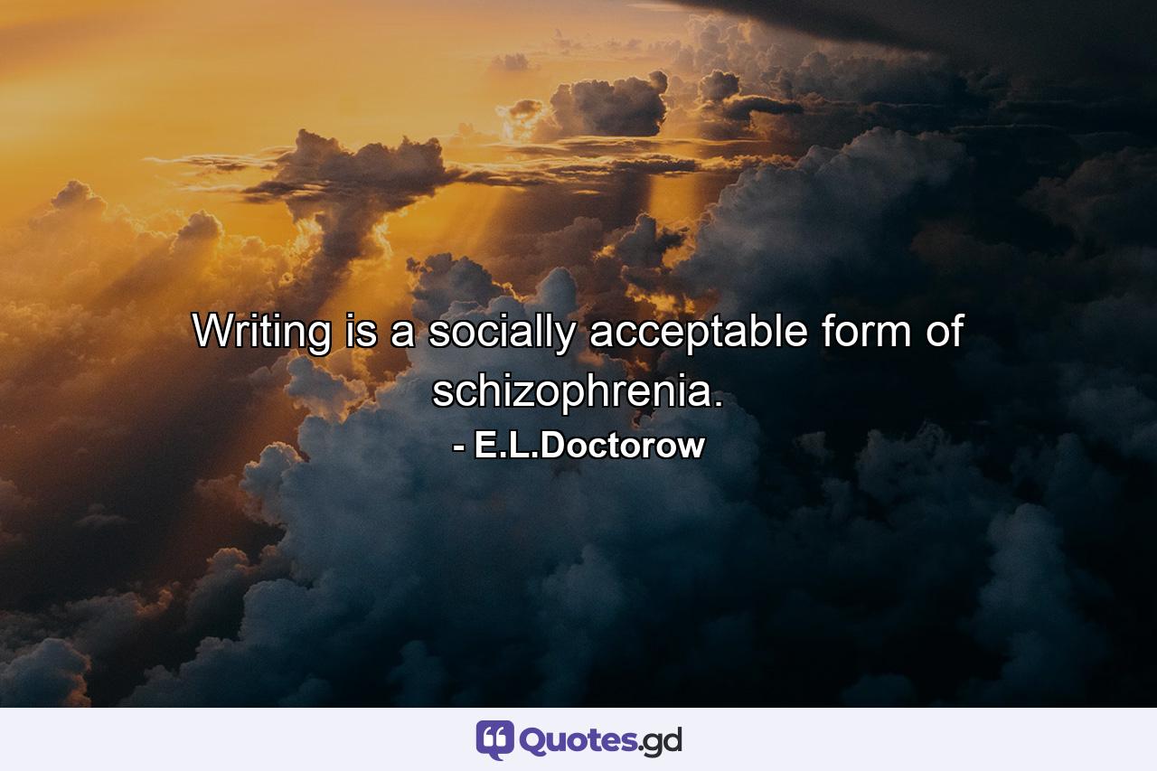 Writing is a socially acceptable form of schizophrenia. - Quote by E.L.Doctorow