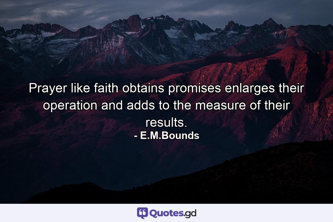 Prayer  like faith  obtains promises  enlarges their operation  and adds to the measure of their results. - Quote by E.M.Bounds