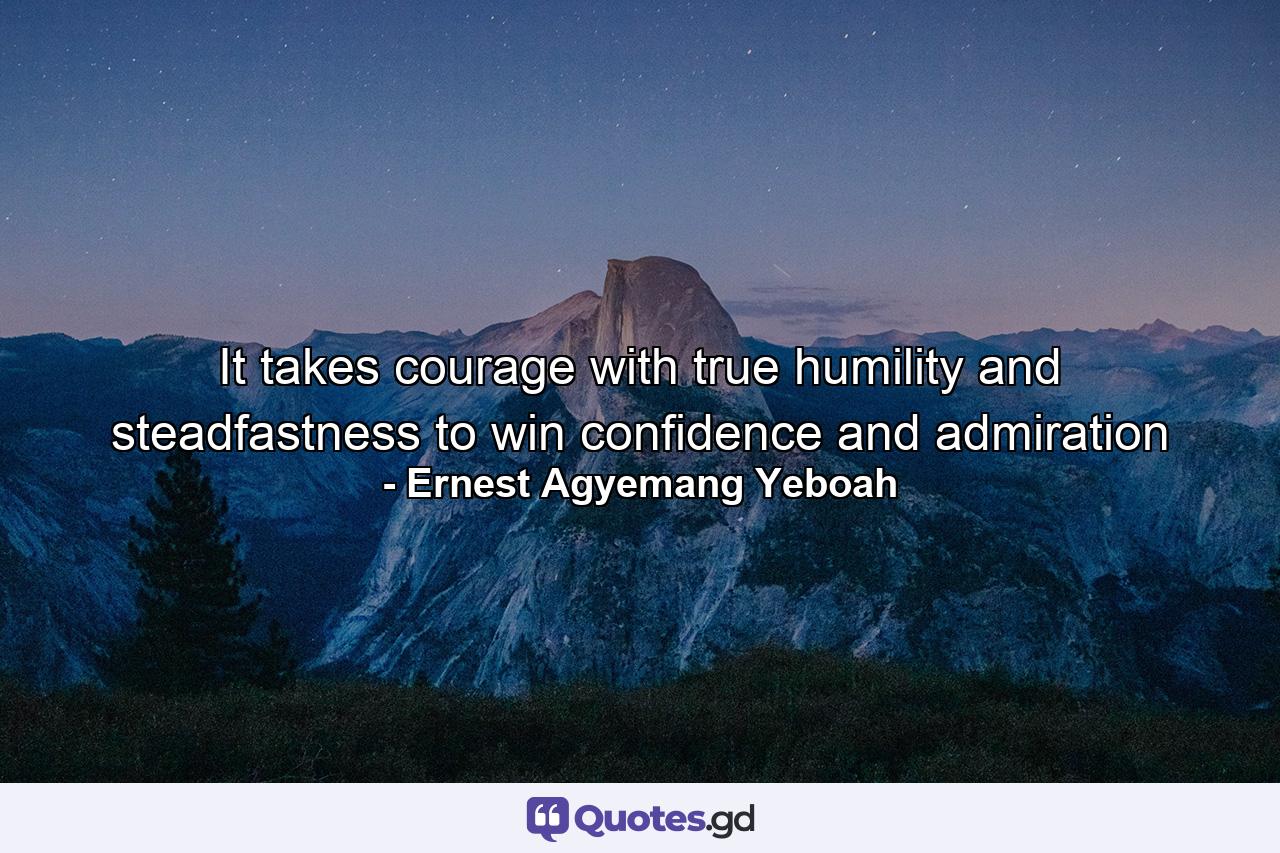 It takes courage with true humility and steadfastness to win confidence and admiration - Quote by Ernest Agyemang Yeboah