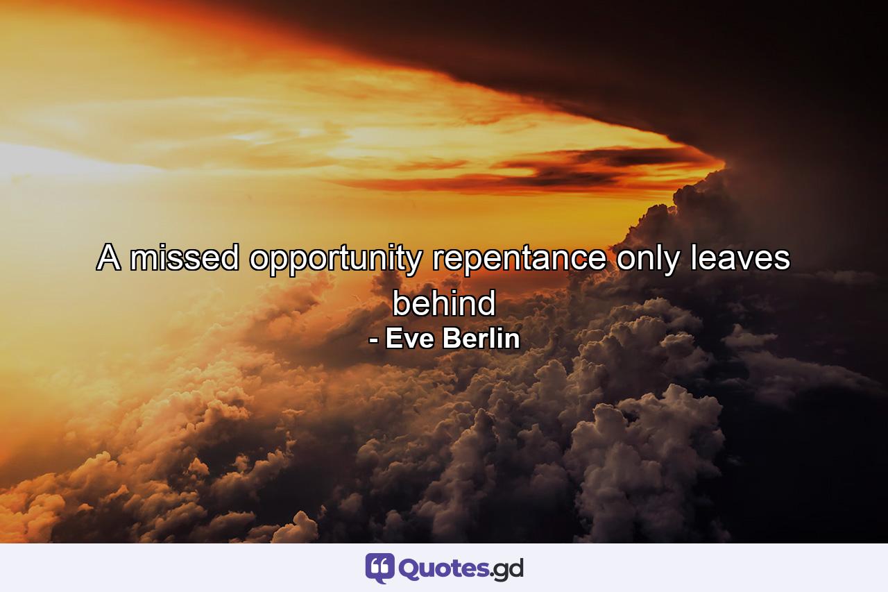 A missed opportunity repentance only leaves behind - Quote by Eve Berlin