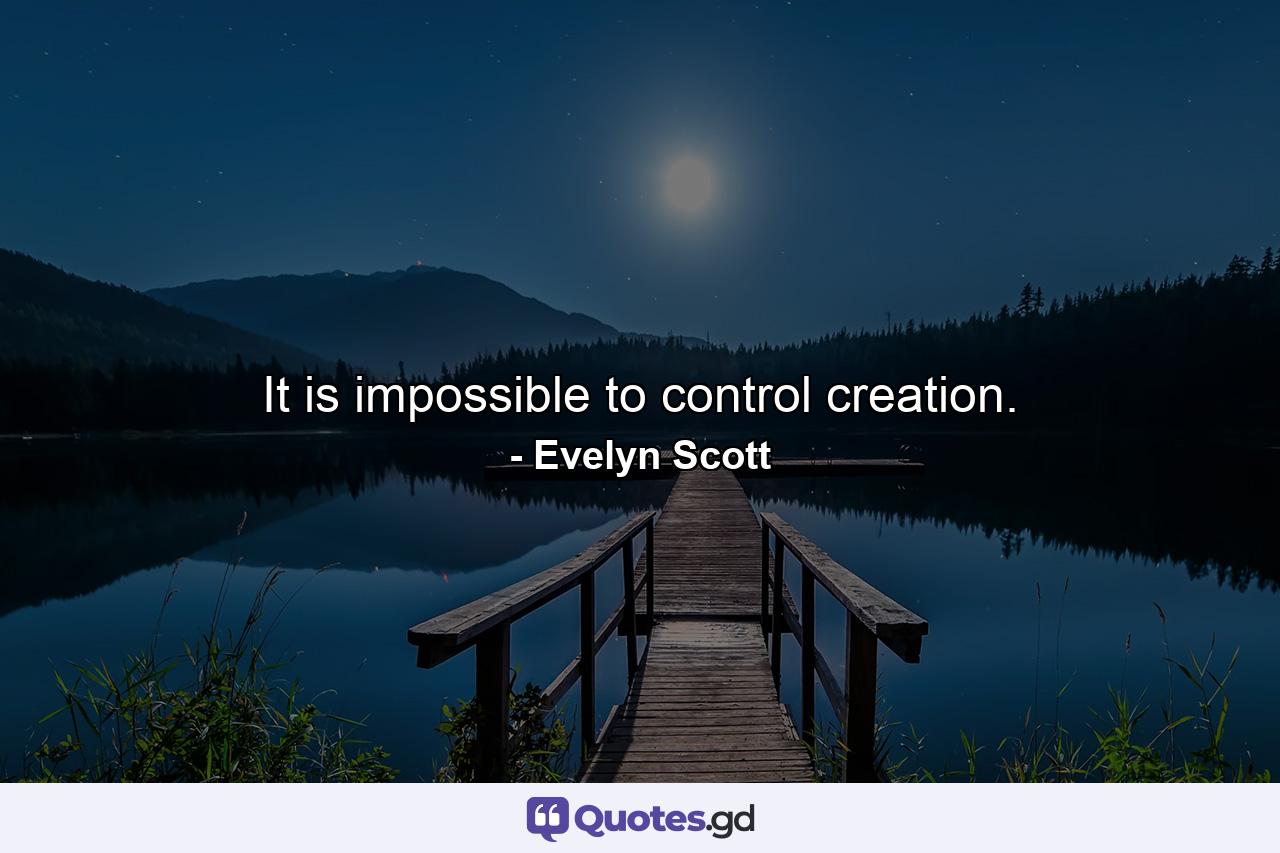 It is impossible to control creation. - Quote by Evelyn Scott