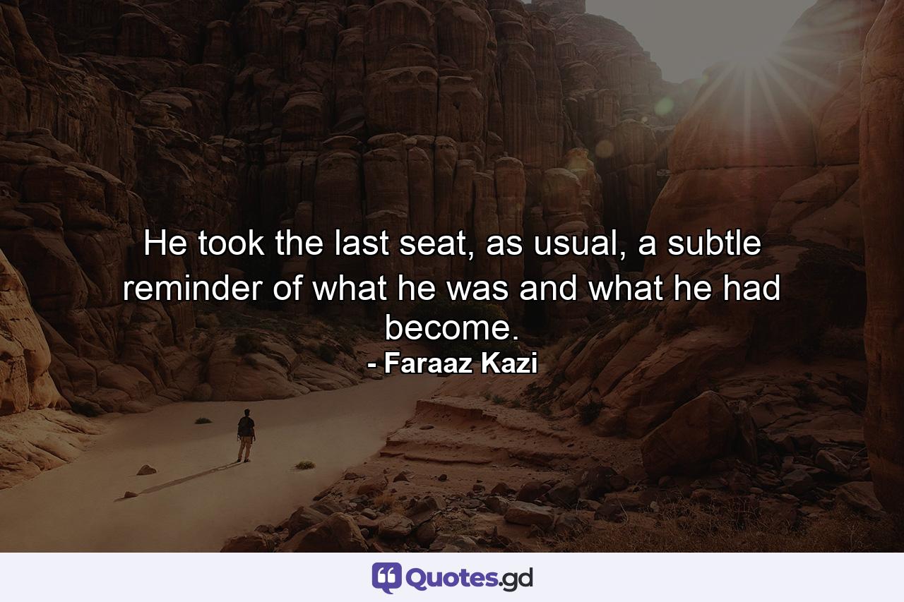 He took the last seat, as usual, a subtle reminder of what he was and what he had become. - Quote by Faraaz Kazi