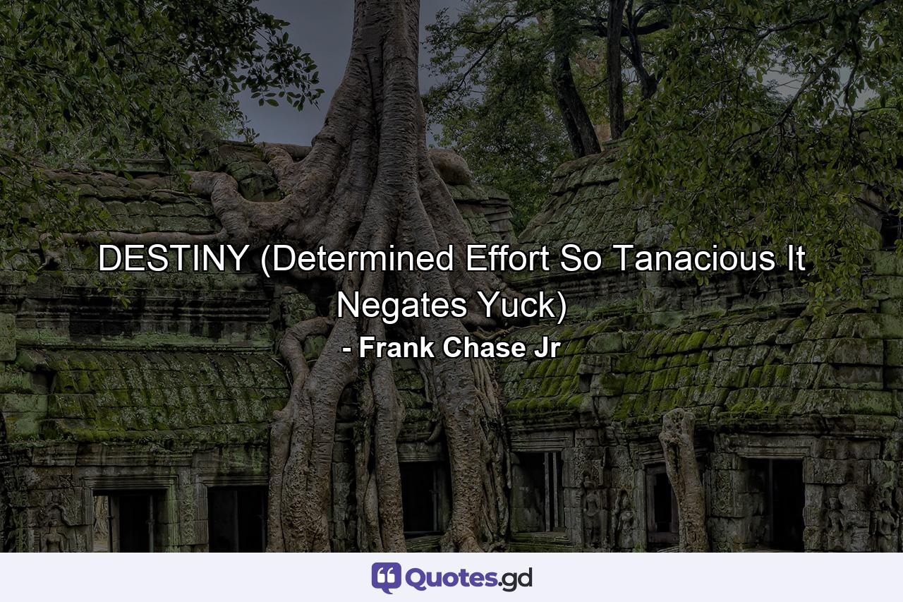 DESTINY (Determined Effort So Tanacious It Negates Yuck) - Quote by Frank Chase Jr