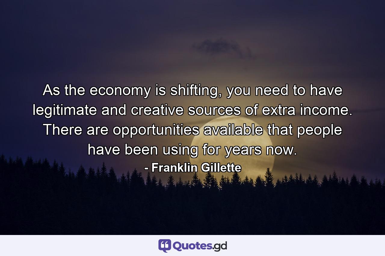 As the economy is shifting, you need to have legitimate and creative sources of extra income. There are opportunities available that people have been using for years now. - Quote by Franklin Gillette