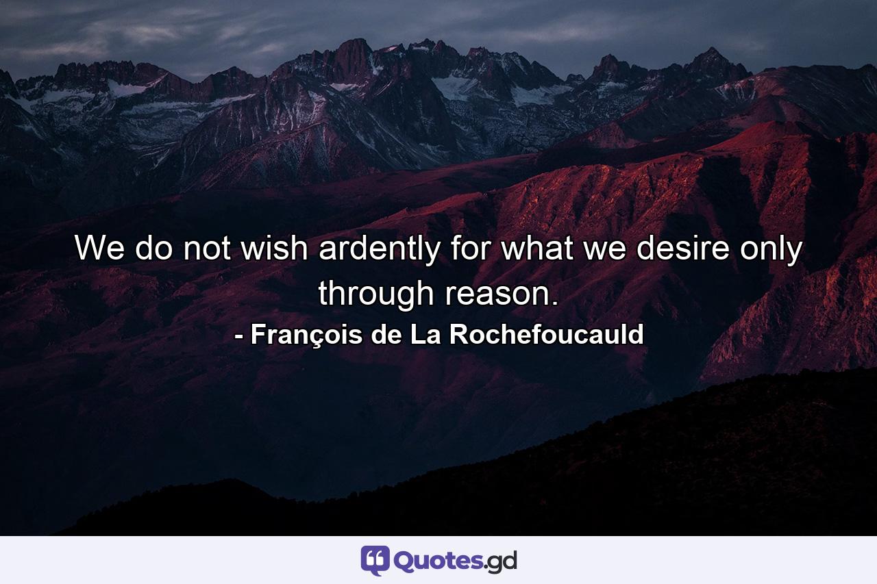 We do not wish ardently for what we desire only through reason. - Quote by François de La Rochefoucauld