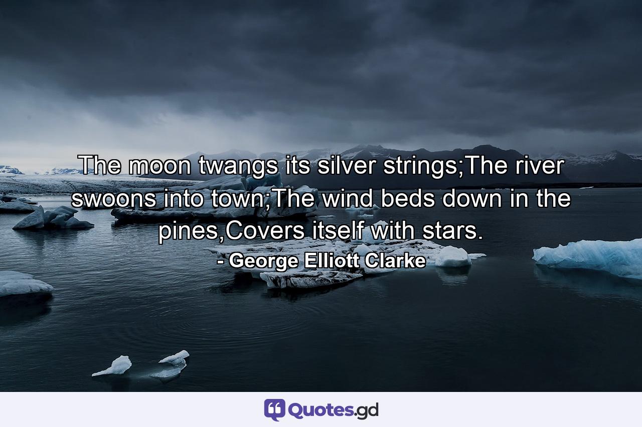 The moon twangs its silver strings;The river swoons into town;The wind beds down in the pines,Covers itself with stars. - Quote by George Elliott Clarke