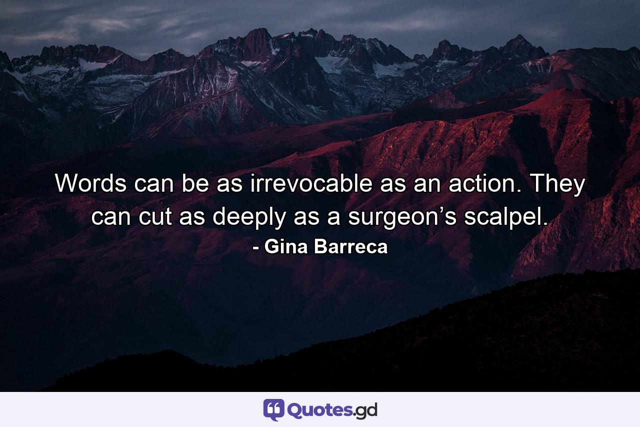 Words can be as irrevocable as an action. They can cut as deeply as a surgeon’s scalpel. - Quote by Gina Barreca