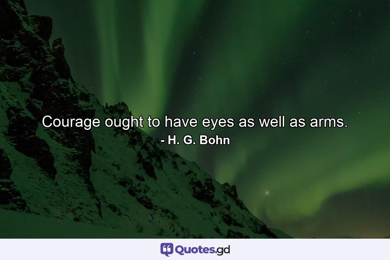 Courage ought to have eyes as well as arms. - Quote by H. G. Bohn