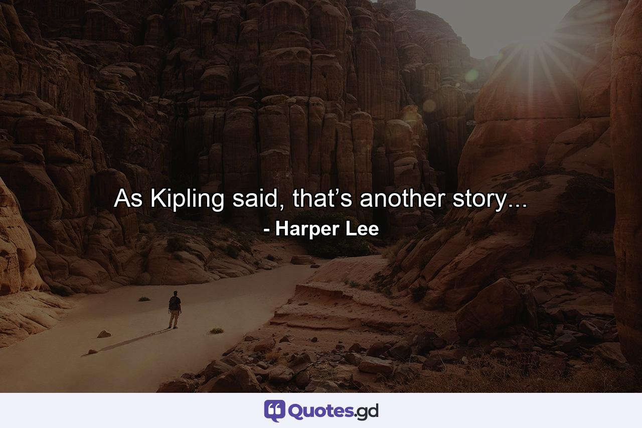 As Kipling said, that’s another story... - Quote by Harper Lee