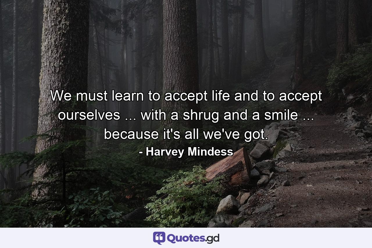 We must learn to accept life and to accept ourselves ... with a shrug and a smile ... because it's all we've got. - Quote by Harvey Mindess