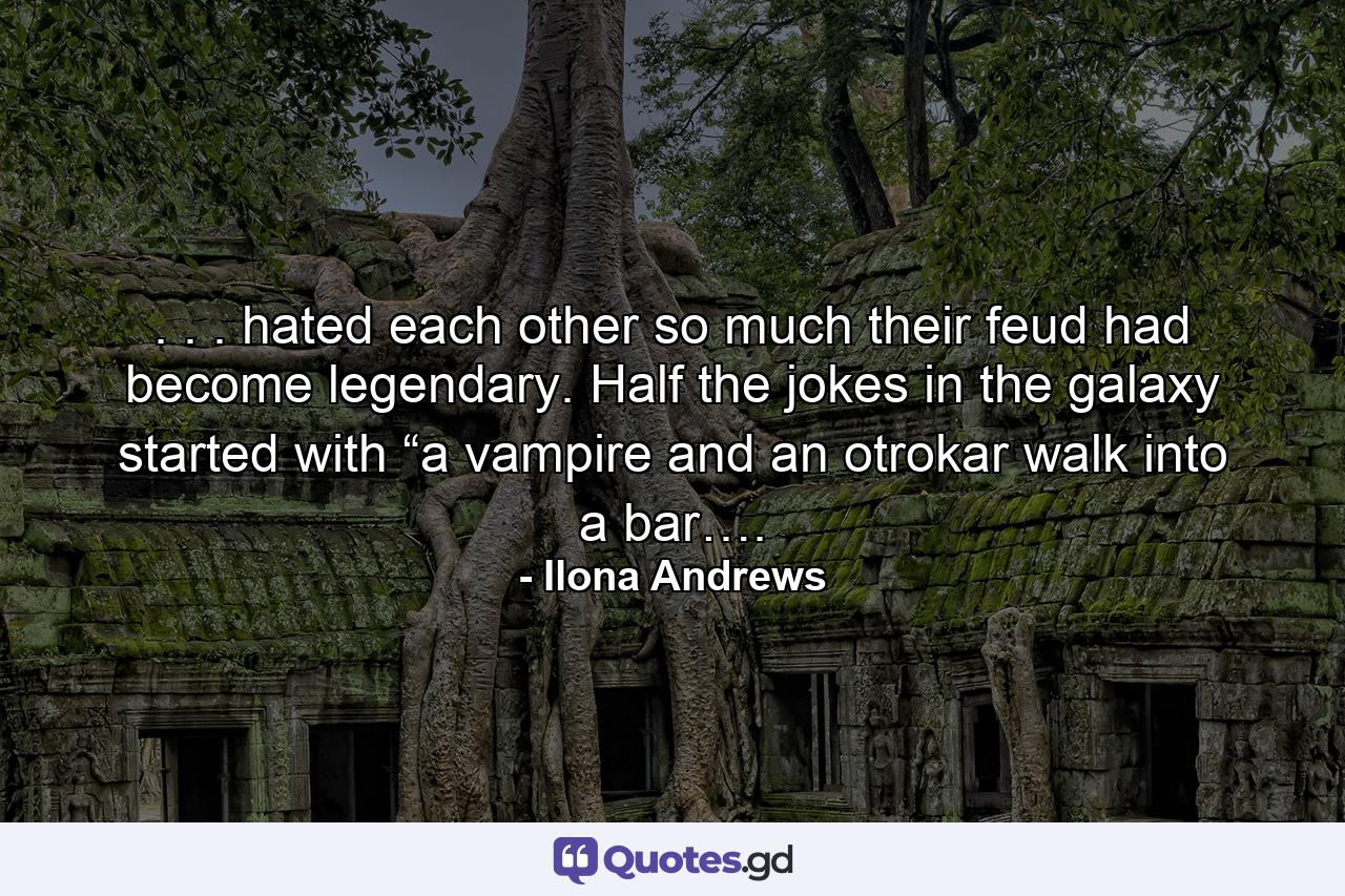 . . . hated each other so much their feud had become legendary. Half the jokes in the galaxy started with “a vampire and an otrokar walk into a bar…. - Quote by Ilona Andrews