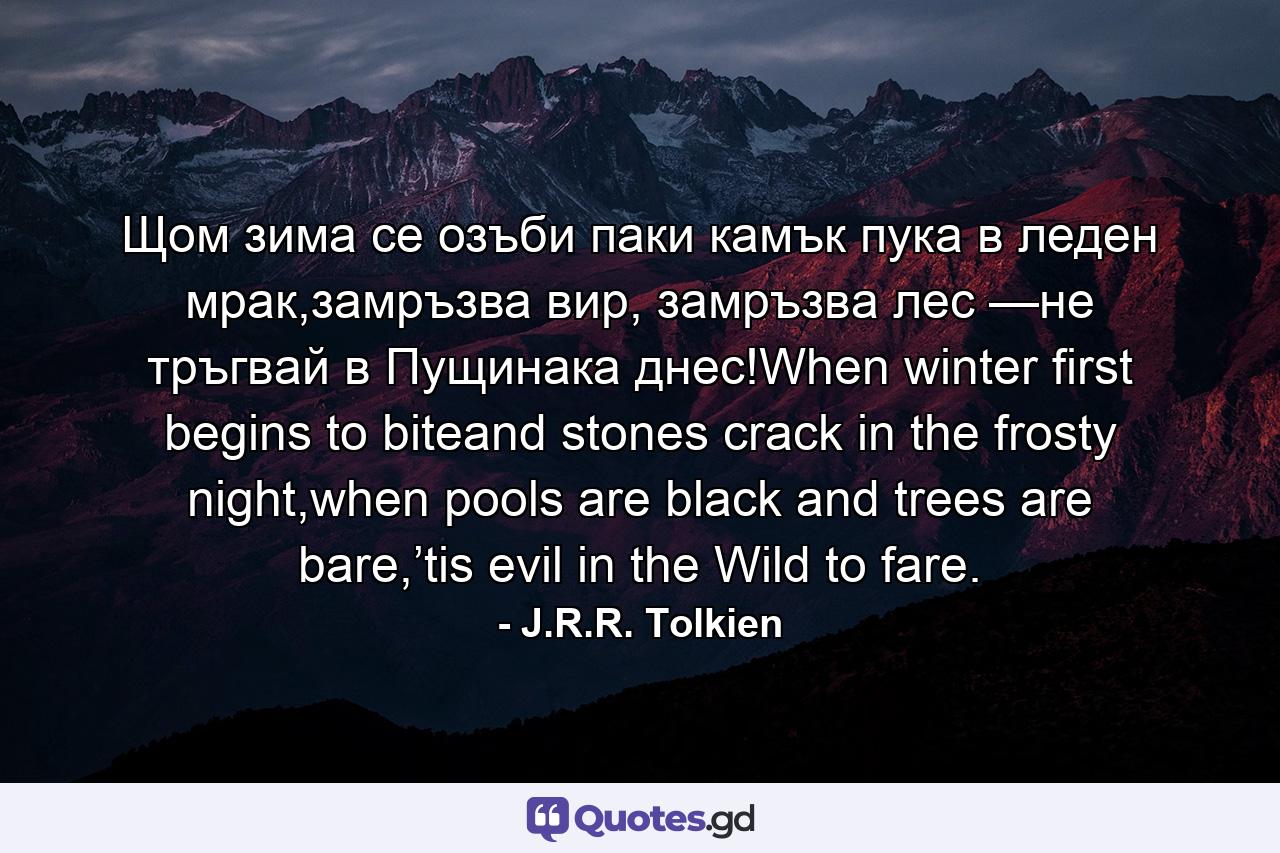 Щом зима се озъби паки камък пука в леден мрак,замръзва вир, замръзва лес —не тръгвай в Пущинака днес!When winter first begins to biteand stones crack in the frosty night,when pools are black and trees are bare,’tis evil in the Wild to fare. - Quote by J.R.R. Tolkien