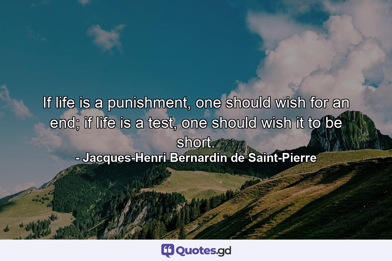 If life is a punishment, one should wish for an end; if life is a test, one should wish it to be short. - Quote by Jacques-Henri Bernardin de Saint-Pierre