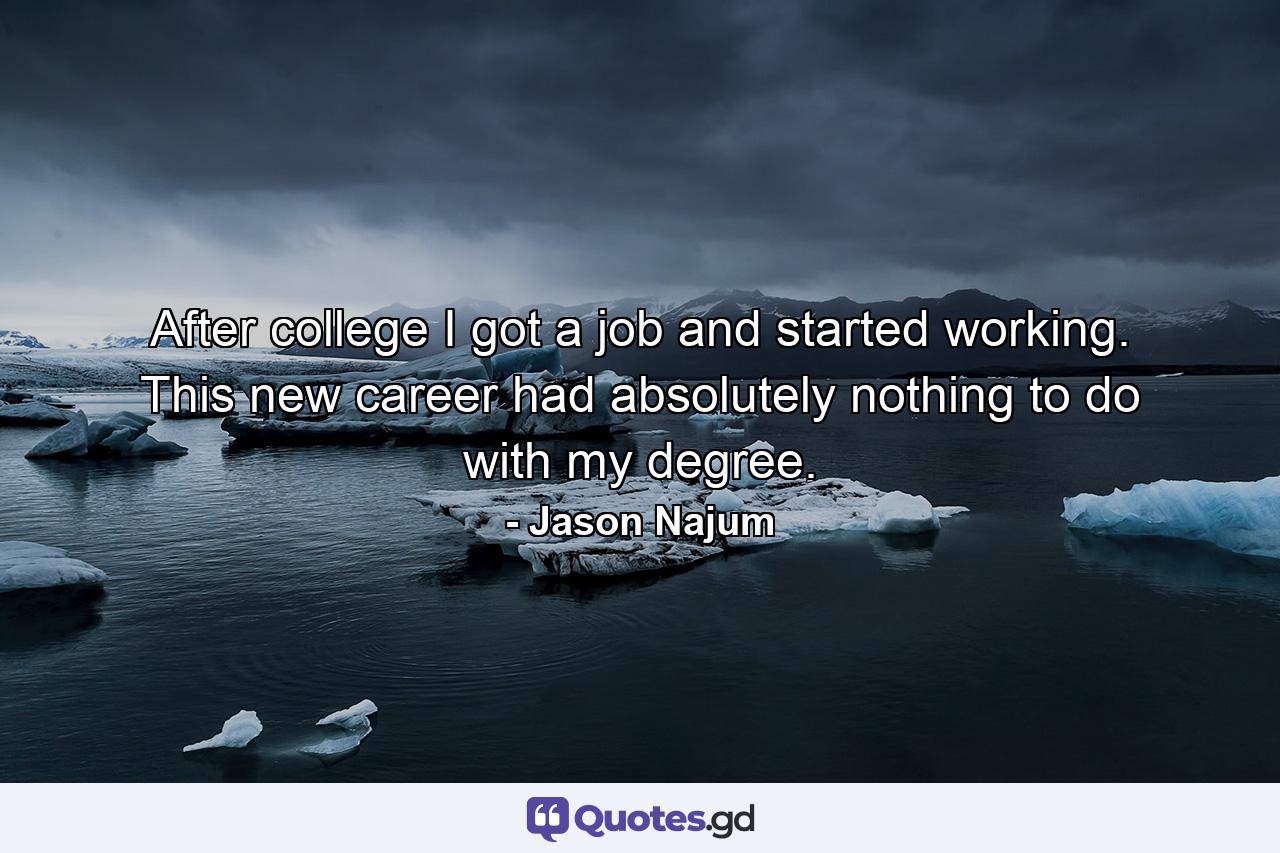 After college I got a job and started working. This new career had absolutely nothing to do with my degree. - Quote by Jason Najum