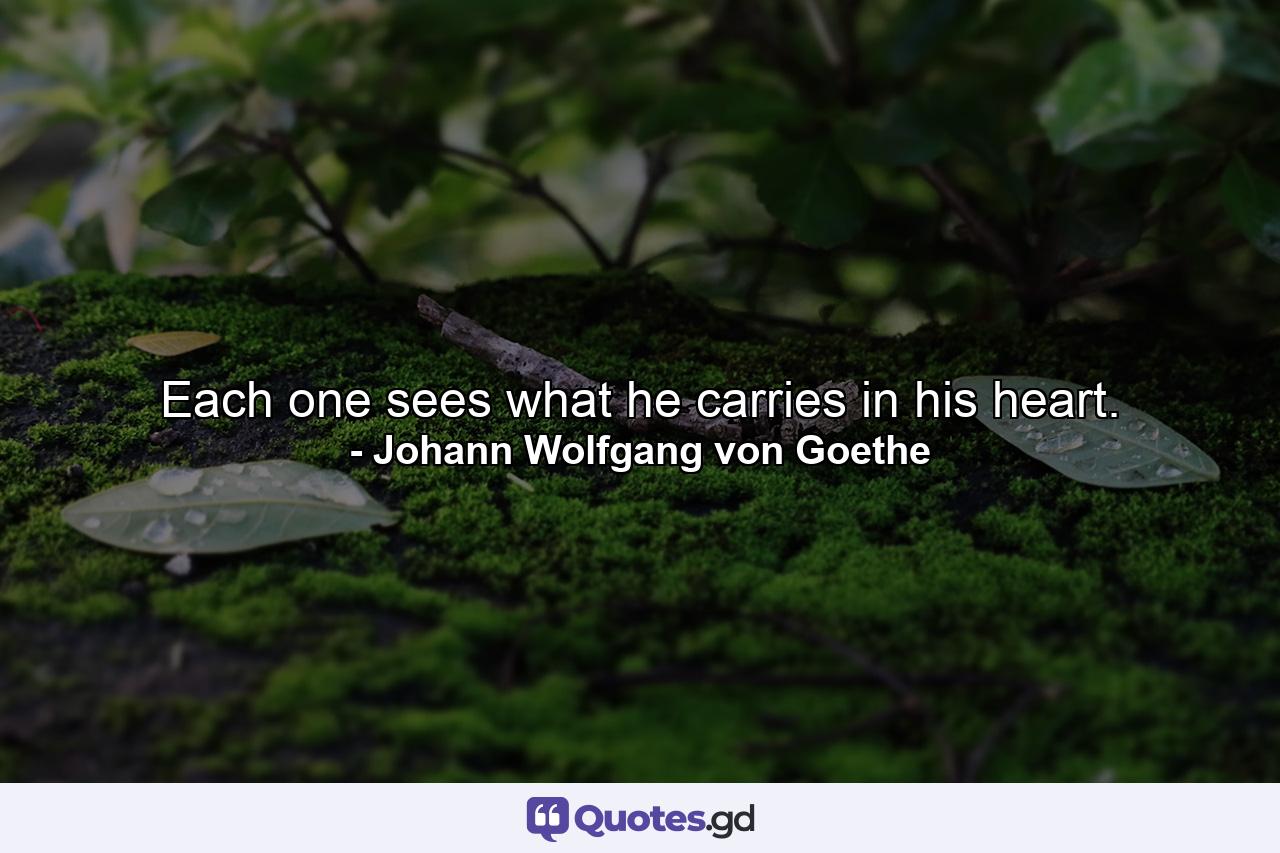 Each one sees what he carries in his heart. - Quote by Johann Wolfgang von Goethe