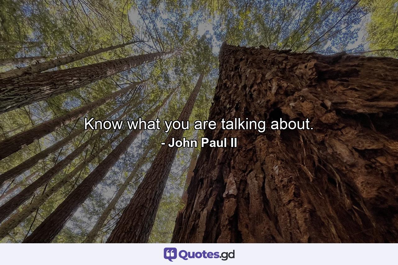 Know what you are talking about. - Quote by John Paul II