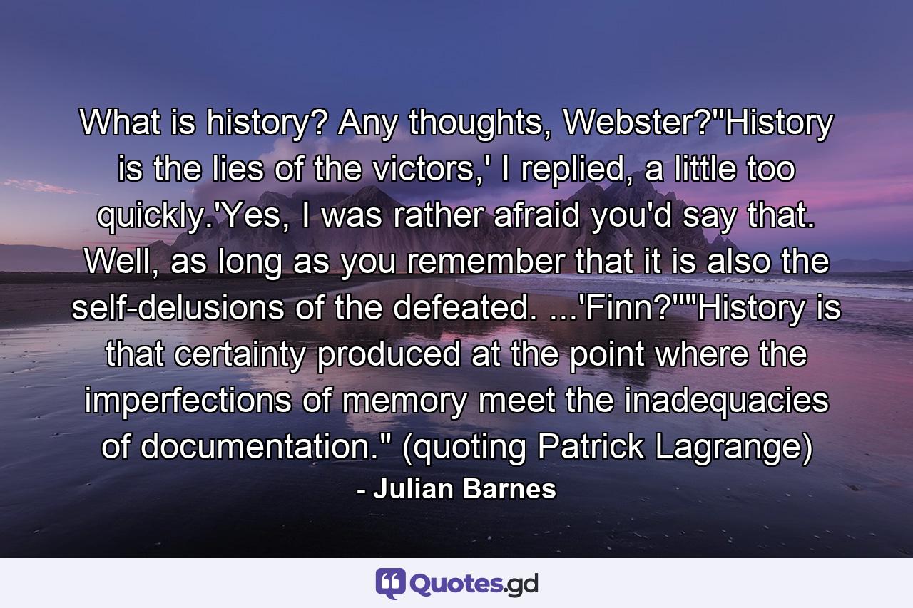 What is history? Any thoughts, Webster?''History is the lies of the victors,' I replied, a little too quickly.'Yes, I was rather afraid you'd say that. Well, as long as you remember that it is also the self-delusions of the defeated. ...'Finn?''