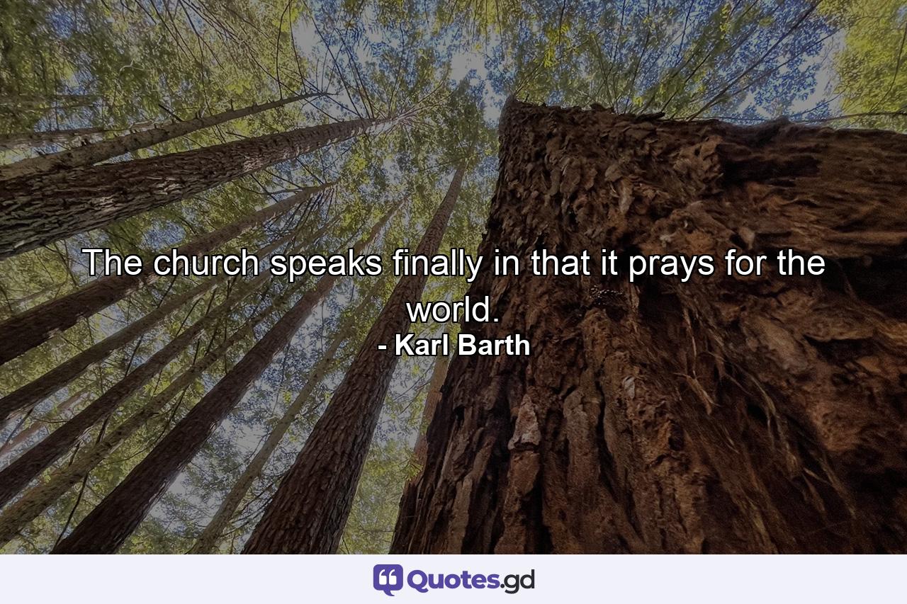 The church speaks finally in that it prays for the world. - Quote by Karl Barth