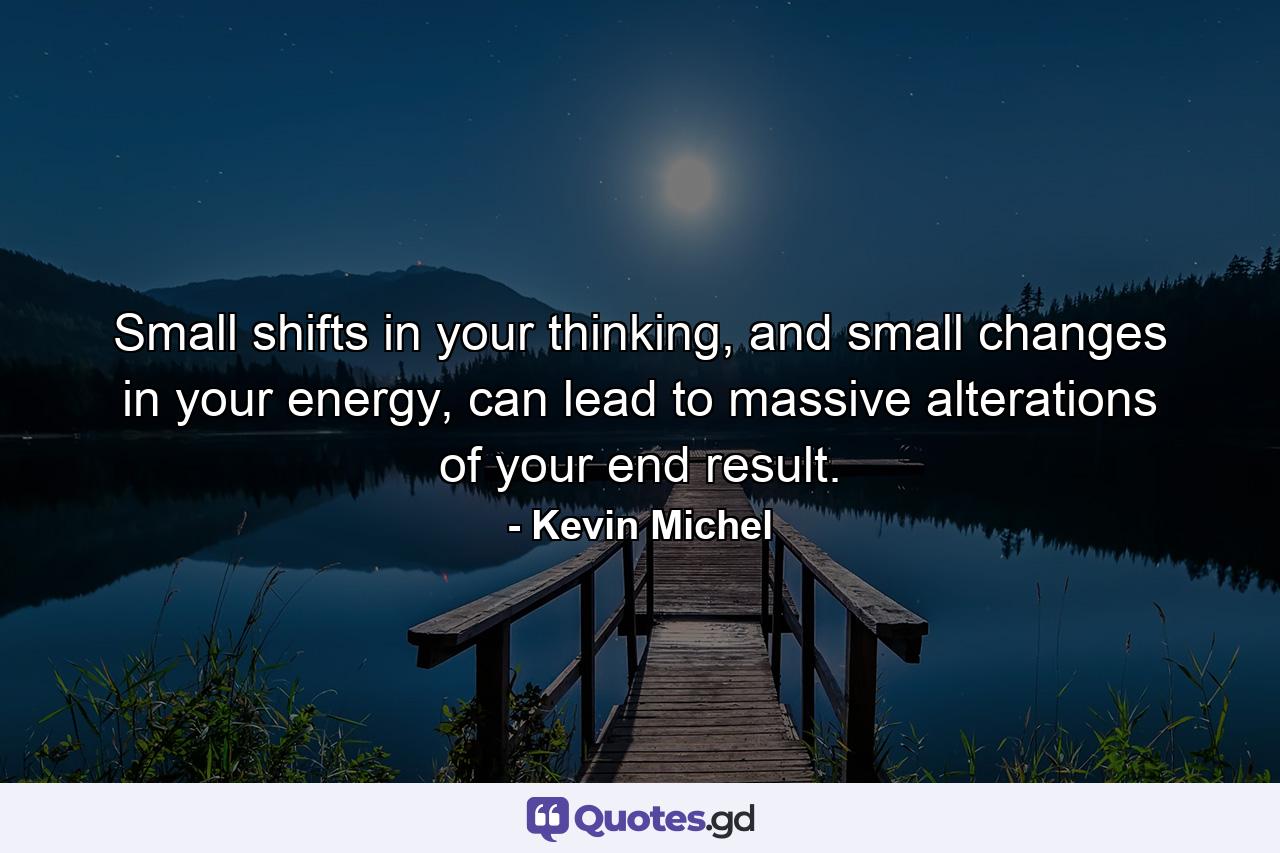 Small shifts in your thinking, and small changes in your energy, can lead to massive alterations of your end result. - Quote by Kevin Michel