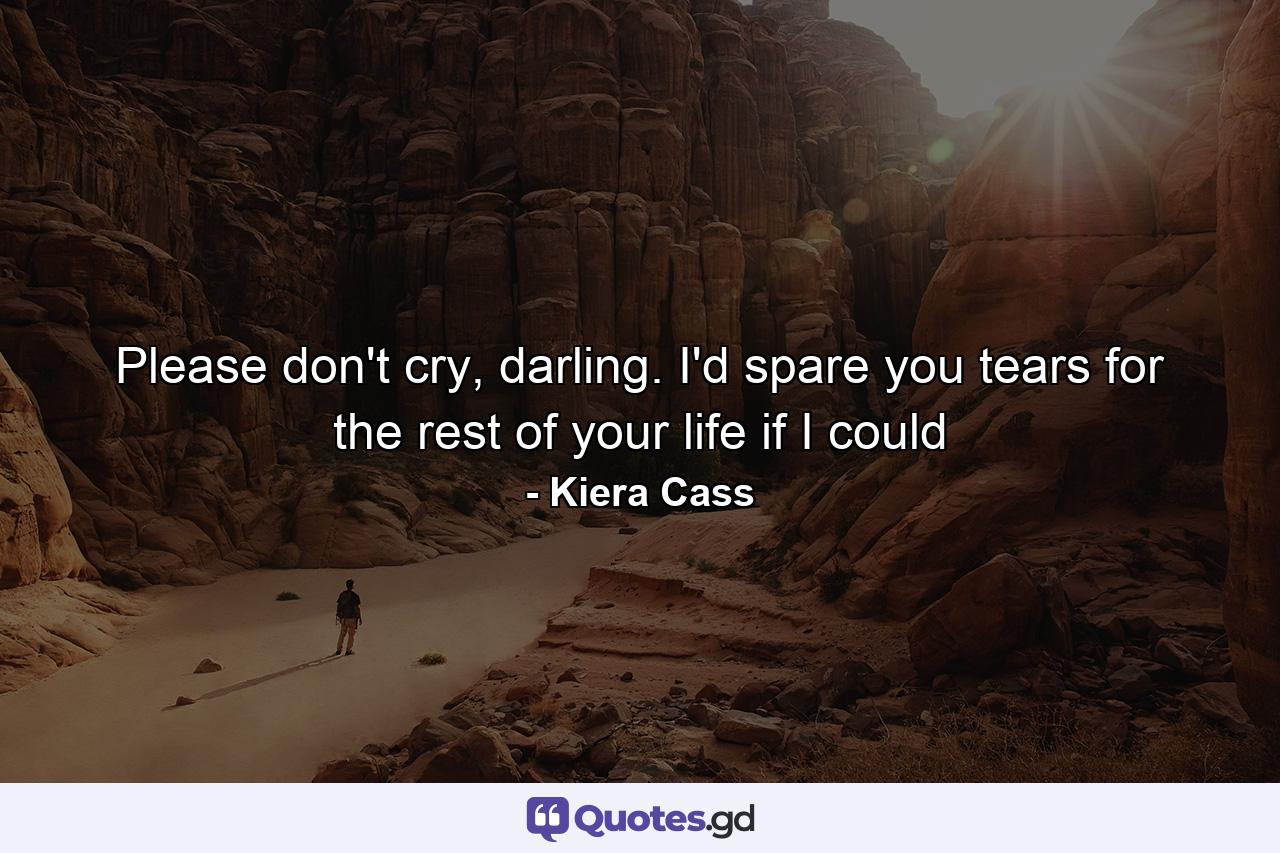 Please don't cry, darling. I'd spare you tears for the rest of your life if I could - Quote by Kiera Cass