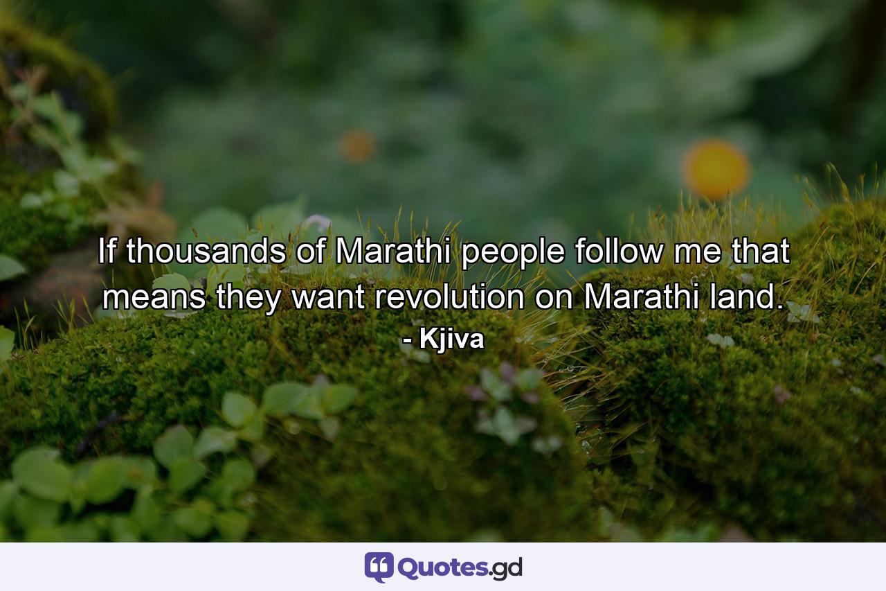 If thousands of Marathi people follow me that means they want revolution on Marathi land. - Quote by Kjiva