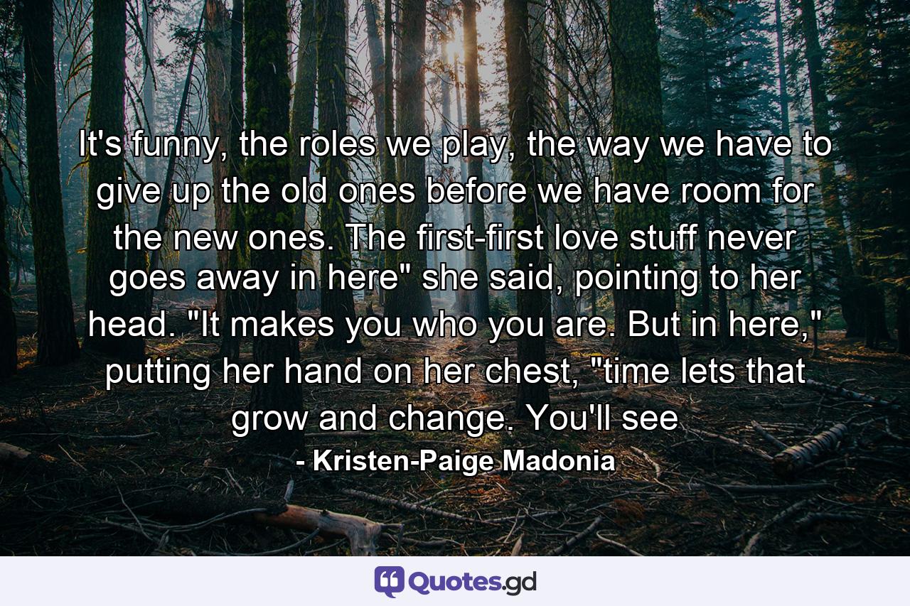 It's funny, the roles we play, the way we have to give up the old ones before we have room for the new ones. The first-first love stuff never goes away in here