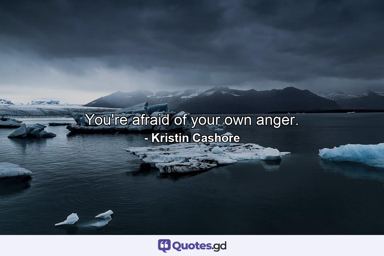 You're afraid of your own anger. - Quote by Kristin Cashore